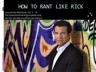 HOW TO RANT LIKE RICK
Laura Kirby-McIntosh,O.C.T. ©
For classroom/training purposes only
Do not reproduce without permission
 