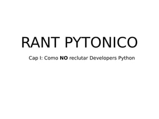 RANT PYTONICO
Cap I: Como NO reclutar Developers Python
 