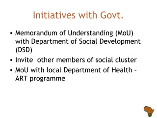 Initiatives with Govt. Memorandum of Understanding (MoU) with Department of Social Development (DSD) Invite  other members of social cluster MoU with local Department of Health – ART programme  