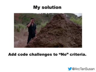 Add code challenges to “No” criteria.
My solution
@ArcTanSusan
 