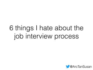 6 things I hate about the
job interview process
@ArcTanSusan
 