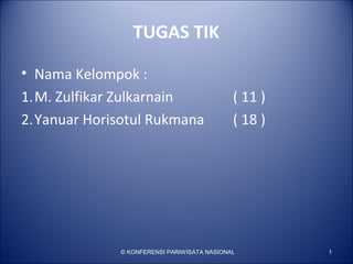 TUGAS TIK
• Nama Kelompok :
1.M. Zulfikar Zulkarnain ( 11 )
2.Yanuar Horisotul Rukmana ( 18 )
© KONFERENSI PARIWISATA NASIONAL 1
 