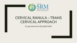 CERVICAL RANULA –TRANS
CERVICAL APPROACH
Dr Ajay Manickam MS,DNB,FIHNO
 