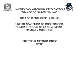 UNIVERSIDAD AUTÓNOMA DE ZACATECAS
“FRANCISCO GARCÍA SALINAS”
ÁREA DE CIENCIAS DE LA SALUD
UNIDAD ACADÉMICA DE ODONTOLOGÍA
CLÍNICA INTEGRAL DE LA COMUNIDAD I
RANULA Y MUCOCELE
CRISTÓBAL MIRANDA ORTIZ
9º “C”
 