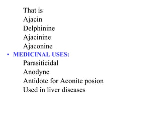That is
Ajacin
Delphinine
Ajacinine
Ajaconine
• MEDICINAL USES:
Parasiticidal
Anodyne
Antidote for Aconite posion
Used in liver diseases
 