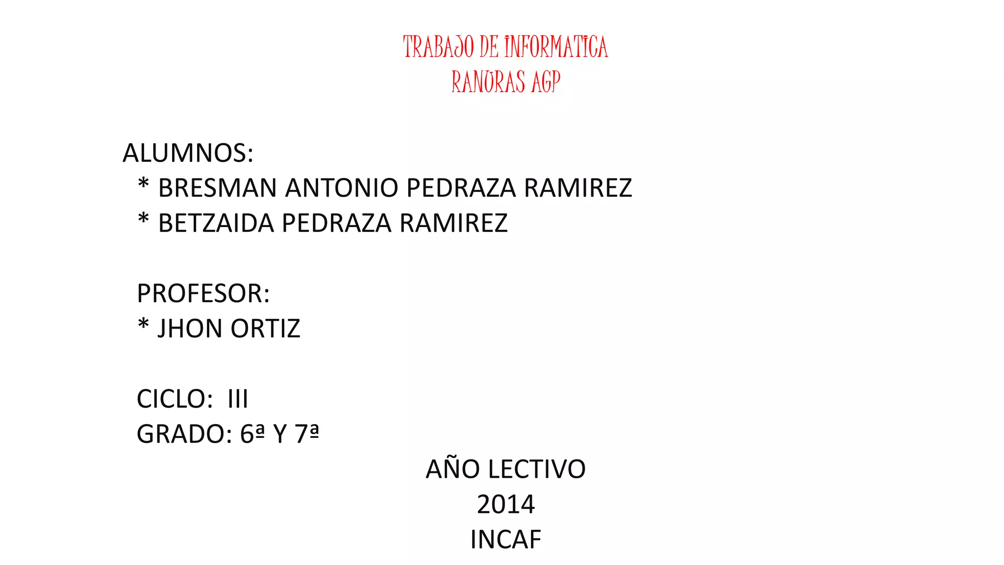 TRABAJO DE INFORMATICA
RANURAS AGP
ALUMNOS:
* BRESMAN ANTONIO PEDRAZA RAMIREZ
* BETZAIDA PEDRAZA RAMIREZ
PROFESOR:
* JHON ORTIZ
CICLO: III
GRADO: 6ª Y 7ª
AÑO LECTIVO
2014
INCAF
 