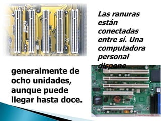 generalmente de
ocho unidades,
aunque puede
llegar hasta doce.
Las ranuras
están
conectadas
entre sí. Una
computadora
personal
dispone
 