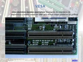video electrónics standars associations (Asociación de estándares de
electrónicos y videos) creada en 1989 para ofrecer mejor calidad en los gráficos




                                                                        MENU
 