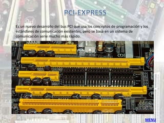 Es un nuevo desarrollo del bus PCI que usa los conceptos de programación y los
estándares de comunicación existentes, pero se basa en un sistema de
comunicación serie mucho más rápido.




                                                                            MENU
 