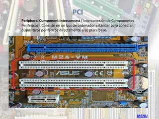 Peripheral Component Interconnect ( Interconexión de Componentes
Periféricos). Consiste en un bus de ordenador estándar para conectar
dispositivos periféricos directamente a su placa base.




                                                                       MENU
 