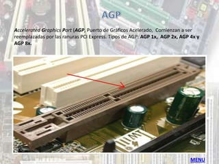 Accelerated Graphics Port (AGP, Puerto de Gráficos Acelerado, Comienzan a ser
reemplazadas por las ranuras PCI Express. Tipos de AGP: AGP 1x, AGP 2x, AGP 4x y
AGP 8x.




                                                                            MENU
 