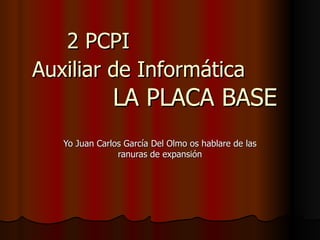 2 PCPI  Auxiliar de Informática   LA PLACA BASE Yo Juan Carlos García Del Olmo os hablare de las ranuras de expansión 