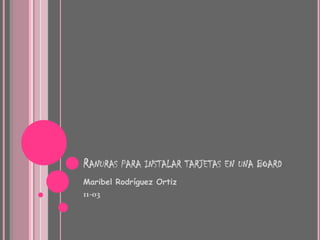 RANURAS PARA INSTALAR TARJETAS EN UNA BOARD
Maribel Rodríguez Ortiz
11-03
 