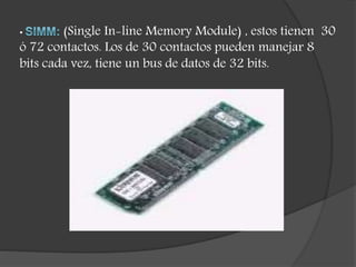 • (Single In-line Memory Module) , estos tienen 30
ó 72 contactos. Los de 30 contactos pueden manejar 8
bits cada vez, tiene un bus de datos de 32 bits.
 