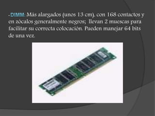 • Más alargados (unos 13 cm), con 168 contactos y
en zócalos generalmente negros; llevan 2 muescas para
facilitar su correcta colocación. Pueden manejar 64 bits
de una vez.
 