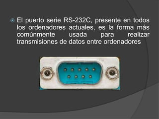  El puerto serie RS-232C, presente en todos
los ordenadores actuales, es la forma más
comúnmente usada para realizar
transmisiones de datos entre ordenadores
 