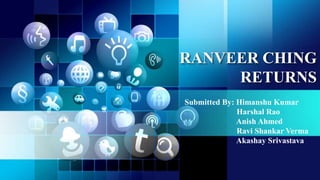 RANVEER CHING
RETURNS
Submitted By: Himanshu Kumar
Harshal Rao
Anish Ahmed
Ravi Shankar Verma
Akashay Srivastava
 