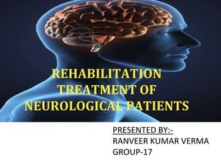 REHABILITATION
TREATMENT OF
NEUROLOGICAL PATIENTS
PRESENTED BY:-
RANVEER KUMAR VERMA
GROUP-17
 