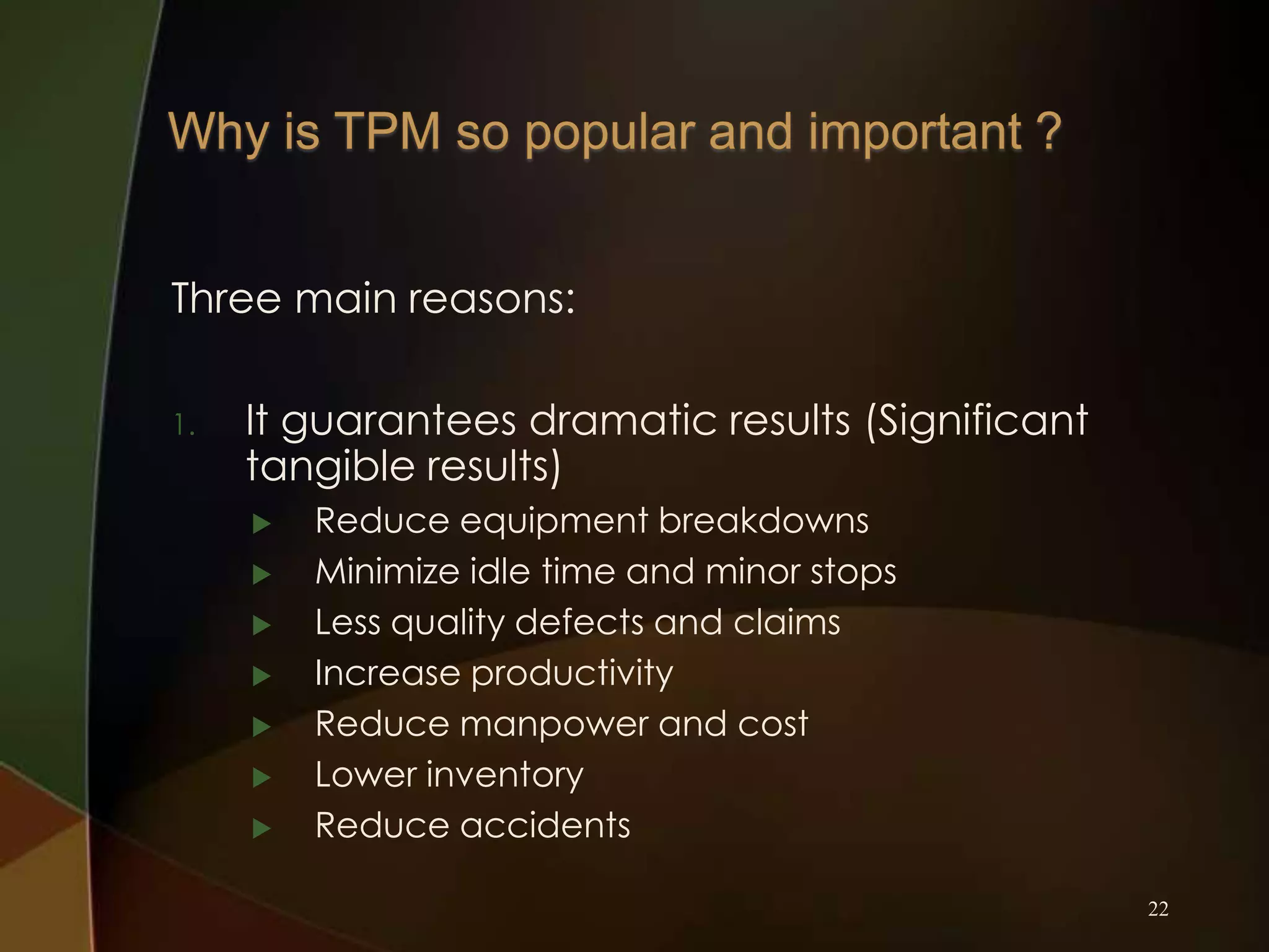 Three main reasons:
1.

It guarantees dramatic results (Significant
tangible results)









Reduce equipment breakdowns
Minimize idle time and minor stops
Less quality defects and claims
Increase productivity
Reduce manpower and cost
Lower inventory
Reduce accidents
22

 