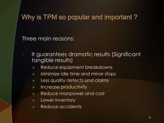 Three main reasons:
1.

It guarantees dramatic results (Significant
tangible results)









Reduce equipment breakdowns
Minimize idle time and minor stops
Less quality defects and claims
Increase productivity
Reduce manpower and cost
Lower inventory
Reduce accidents
22

 