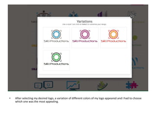 • After selecting my desired logo, a variation of different colors of my logo appeared and I had to choose
which one was the most appealing.