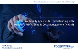 Business Analytics Solutions Provider Using Oracle EPM and BI Technologies
Better Profitability Analysis & Understanding with
Hyperion Profitability & Cost Management (HPCM)
Tom N. Gargas
Principal Solutions Architect
 