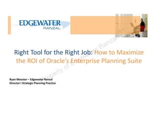 z al
                                                 an
   Right Tool for the Right Job:te             rR
                                a How to Maximize
                             ew
                          dg
    the ROI of Oracle’s Enterprise Planning Suite
                        E
                                        y of
                                     ert
                           P  rop
Ryan Meester – Edgewater Ranzal
Director I Strategic Planning Practice




                                                          1
                                                          11/7/2012
 