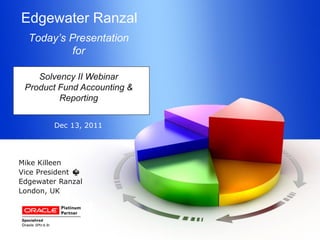 Edgewater Ranzal
  Today’s Presentation
          for

    Solvency II Webinar
 Product Fund Accounting &
         Reporting


        Dec 13, 2011




Mike Killeen
Vice President
Edgewater Ranzal
London, UK
 
