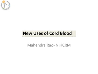 Mahendra Rao- NIHCRM
New Uses of Cord Blood
 