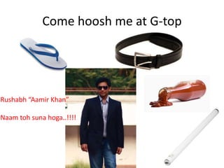 Come hoosh me at G-top
Rushabh “Aamir Khan”
Naam toh suna hoga..!!!!
 