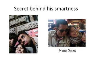 Secret behind his smartness
Nigga Swag
 