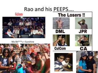 Rao and his PEEPS….
Ma Bit***s + Sunshine
Culcom
 