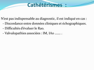 Cathétérismes :
N’est pas indispensable au diagnostic, il est indiqué en cas :
- Discordance entre données cliniques et échographiques.
- Difficultés d’évaluer le Rao.
- Valvulopathies associées : IM, IAo ……. .
 