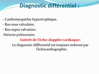 Diagnostic différentiel :
- Cardiomyopathie hypertrophique.
- Rao sous valvulaire.
- Rao supra valvulaire.
-Sténose pulmonaire.
Intérêt de l’écho-doppler cardiaque:
Le diagnostic différentiel est toujours redressé par
l’échocardiographie.
 