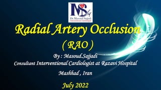 Radial Artery Occlusion
( RAO )
By : Masoud.Sajjadi
Consultant Interventional Cardiologist at Razavi Hospital
Mashhad , Iran
July 2022
 