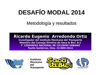 DESAFÍO MODAL 2014
Metodología y resultados
• Instituto
Mexicano
del
Transporte
Ricardo Eugenio Arredondo Ortiz
Investigador del Instituto Mexicano del Transporte
Miembro del Consejo Diretivo de Saca la Bici, A.C
7° CONGRESO NACIONAL DE CICLISMO URBANO
Tuxtla Gutiérrez, Chis. 15-NOV-2014
 