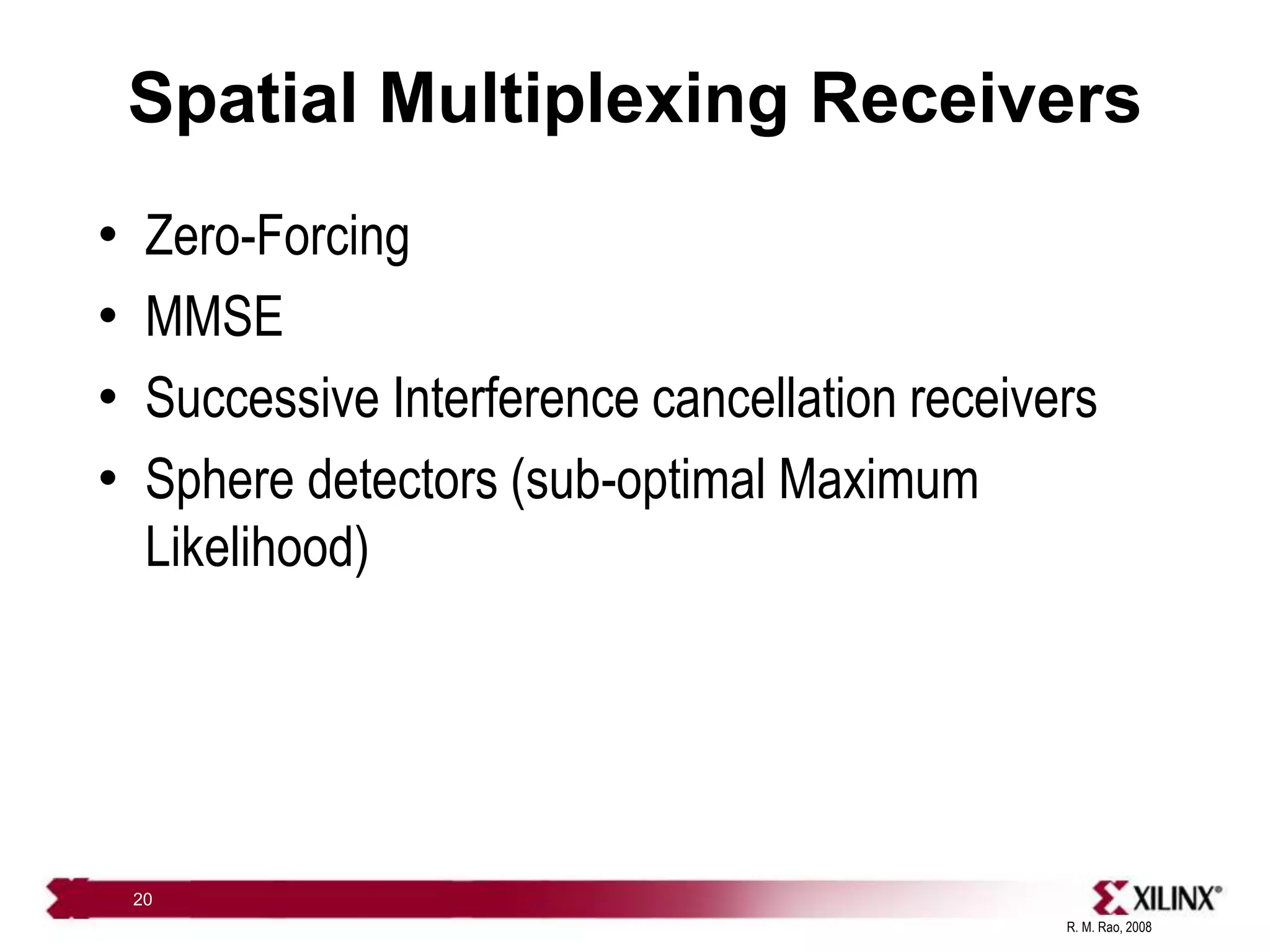 R. M. Rao, 2008
20
Spatial Multiplexing Receivers
• Zero-Forcing
• MMSE
• Successive Interference cancellation receivers
• Sphere detectors (sub-optimal Maximum
Likelihood)
 