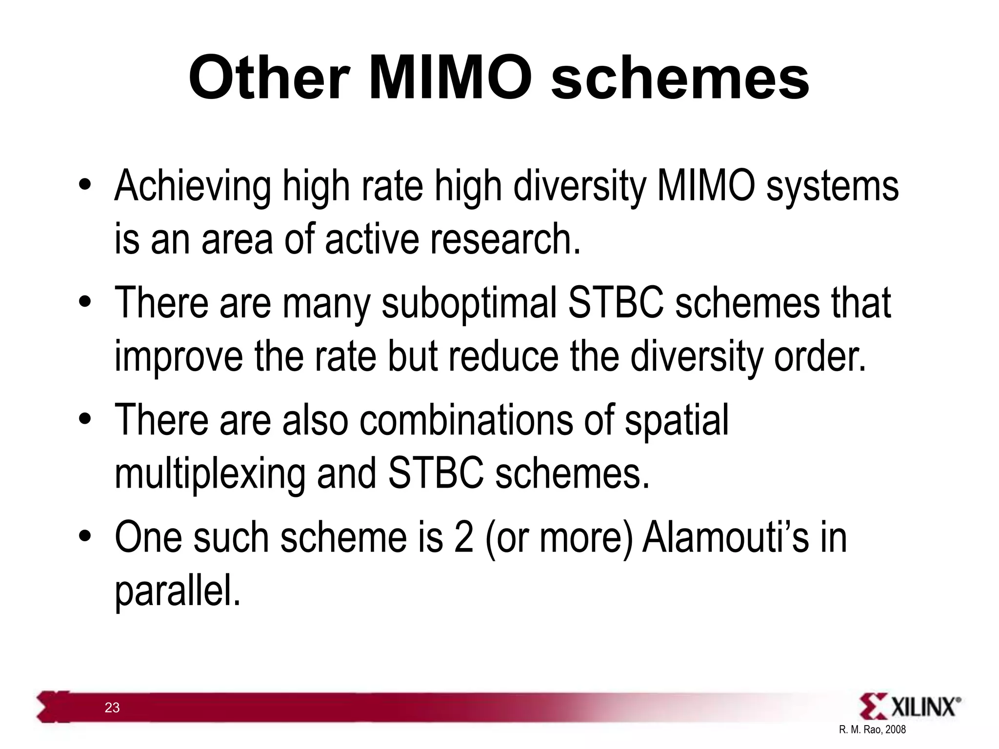 R. M. Rao, 2008
23
Other MIMO schemes
• Achieving high rate high diversity MIMO systems
is an area of active research.
• There are many suboptimal STBC schemes that
improve the rate but reduce the diversity order.
• There are also combinations of spatial
multiplexing and STBC schemes.
• One such scheme is 2 (or more) Alamouti’s in
parallel.
 