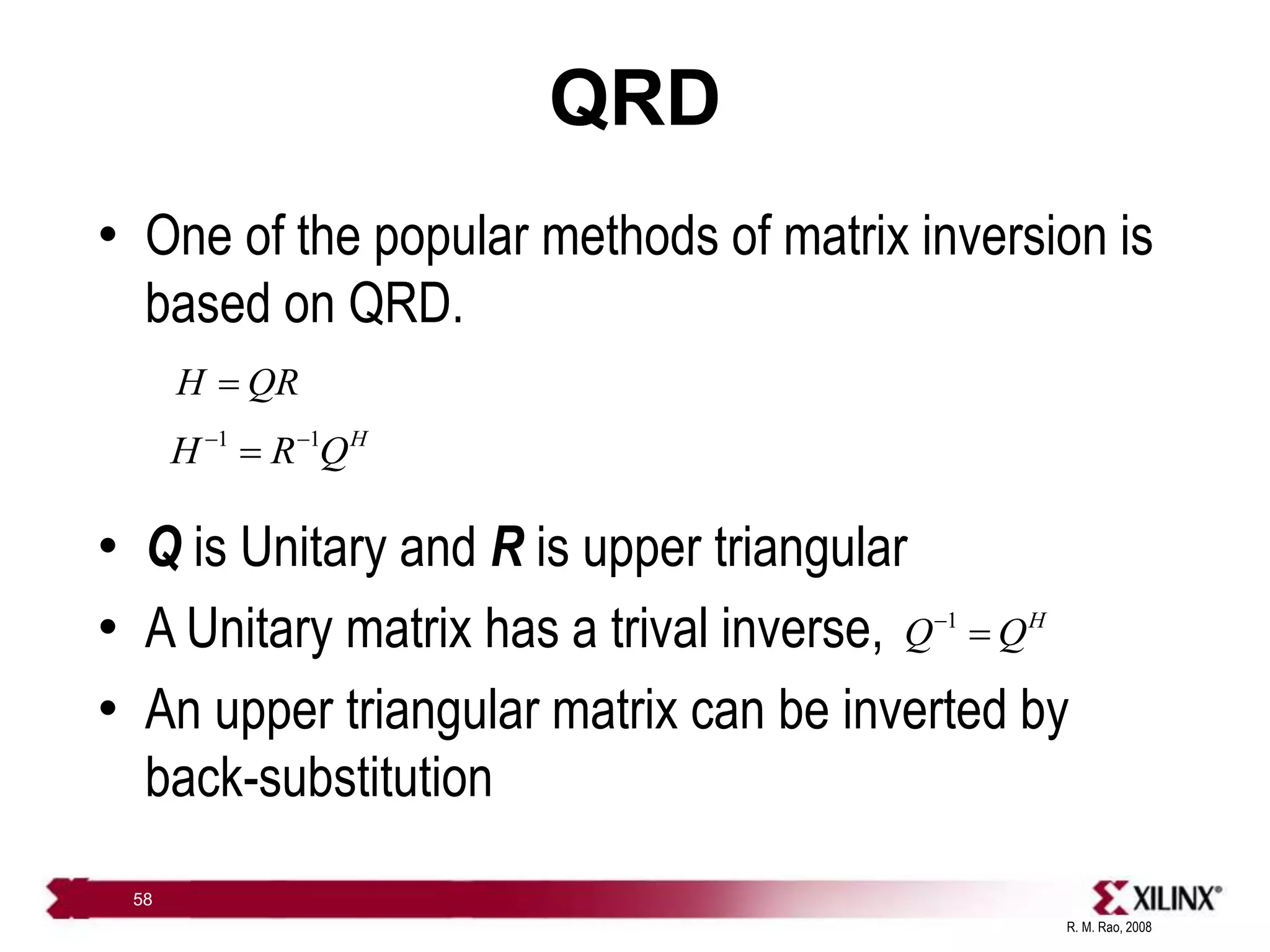 R. M. Rao, 2008
58
QRD
• One of the popular methods of matrix inversion is
based on QRD.
• Q is Unitary and R is upper triangular
• A Unitary matrix has a trival inverse,
• An upper triangular matrix can be inverted by
back-substitution
H QR

1 H
Q Q


1 1 H
H R Q
 

 