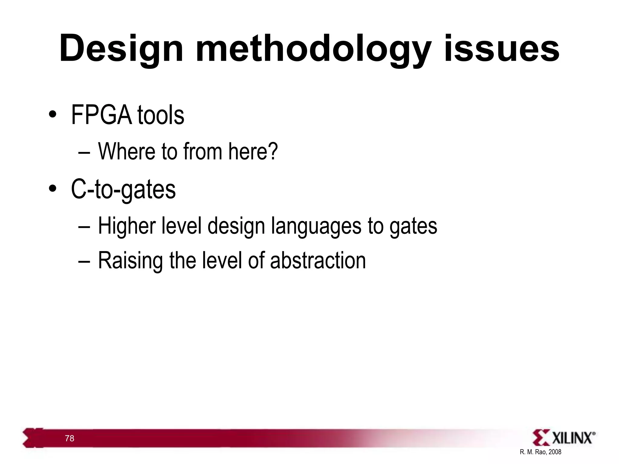 R. M. Rao, 2008
78
Design methodology issues
• FPGA tools
– Where to from here?
• C-to-gates
– Higher level design languages to gates
– Raising the level of abstraction
 