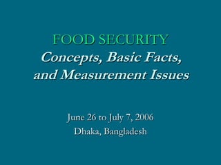 FOOD SECURITY
 Concepts, Basic Facts,
and Measurement Issues

     June 26 to July 7, 2006
       Dhaka, Bangladesh
 