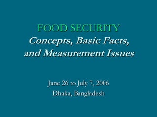 FOOD SECURITY
 Concepts, Basic Facts,
and Measurement Issues

     June 26 to July 7, 2006
       Dhaka, Bangladesh
 