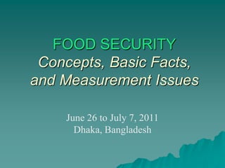 FOOD SECURITY
 Concepts, Basic Facts,
and Measurement Issues

    June 26 to July 7, 2011
      Dhaka, Bangladesh
 