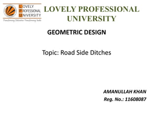 LOVELY PROFESSIONAL
UNIVERSITY
GEOMETRIC DESIGN
Topic: Road Side Ditches
AMANULLAH KHAN
Reg. No.: 11608087
 