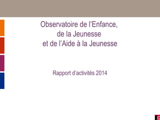 Observatoire de l’Enfance,
de la Jeunesse
et de l’Aide à la Jeunesse
Rapport d’activités 2014
 