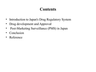 Contents
• Introduction to Japan's Drug Regulatory System
• Drug development and Approval
• Post-Marketing Surveillance (PMS) in Japan
• Conclusion
• Reference
 