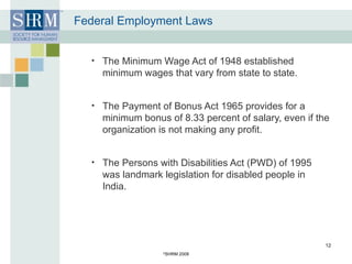 Federal Employment Laws The Minimum Wage Act of 1948 established minimum wages that vary from state to state.  The Payment of Bonus Act 1965 provides for a minimum bonus of 8.33 percent of salary, even if the organization is not making any profit. The Persons with Disabilities Act (PWD) of 1995 was landmark legislation for disabled people in India. © SHRM 2008 