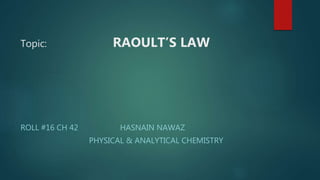 Topic: RAOULT’S LAW
ROLL #16 CH 42 HASNAIN NAWAZ
PHYSICAL & ANALYTICAL CHEMISTRY
 