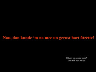 Nou, dan kunde ‘m na mee un gerust hart ûtzette!
Blèven we aon de gang?
Dan klik mar wir es
 
