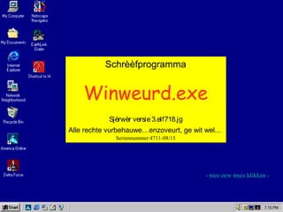 Schrèèfprogramma
Winweurd.exe
Sjèrwèr versie3.elf718.jg
Alle rechte vurbehauwe…enzoveurt, ge wit wel...
Seriennummer:4711-08/15
Schrèèfprogramma
Winweurd.exe
Sjèrwèr versie3.elf718.jg
Alle rechte vurbehauwe…enzoveurt, ge wit wel...
Seriennummer:4711-08/15
- mee oew muis klikken -
 